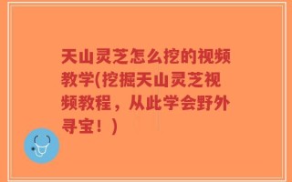 天山灵芝怎么挖的视频教学(挖掘天山灵芝视频教程，从此学会野外寻宝！)