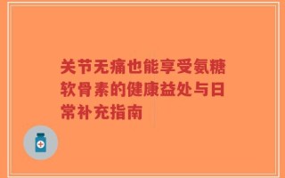 关节无痛也能享受氨糖软骨素的健康益处与日常补充指南