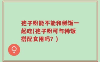 孢子粉能不能和稀饭一起吃(孢子粉可与稀饭搭配食用吗？)