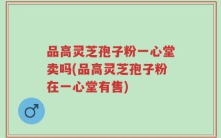 品高灵芝孢子粉一心堂卖吗(品高灵芝孢子粉在一心堂有售)