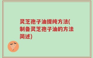 灵芝孢子油提纯方法(制备灵芝孢子油的方法简述)