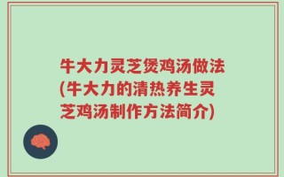 牛大力灵芝煲鸡汤做法(牛大力的清热养生灵芝鸡汤制作方法简介)