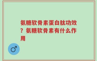 氨糖软骨素蛋白肽功效？氨糖软骨素有什么作用