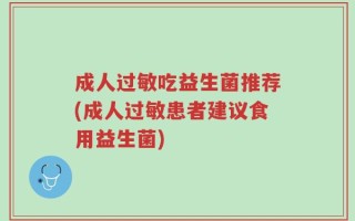 成人过敏吃益生菌推荐(成人过敏患者建议食用益生菌)