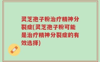灵芝孢子粉治疗精神分裂症(灵芝孢子粉可能是治疗精神分裂症的有效选择)