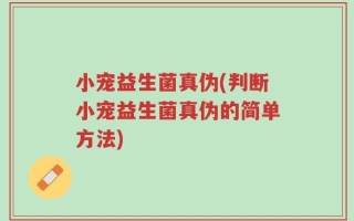 小宠益生菌真伪(判断小宠益生菌真伪的简单方法)