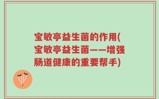 宝敏亭益生菌的作用(宝敏亭益生菌——增强肠道健康的重要帮手)