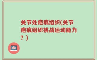 关节处疤痕组织(关节疤痕组织挑战运动能力？)
