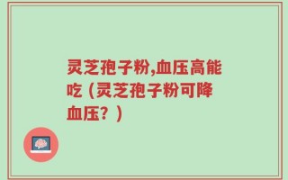 灵芝孢子粉,血压高能吃 (灵芝孢子粉可降血压？)
