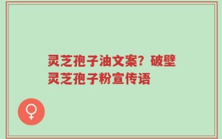 灵芝孢子油文案？破壁灵芝孢子粉宣传语