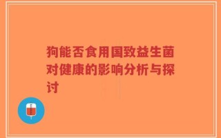 狗能否食用国致益生菌对健康的影响分析与探讨