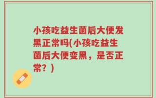 小孩吃益生菌后大便发黑正常吗(小孩吃益生菌后大便变黑，是否正常？)