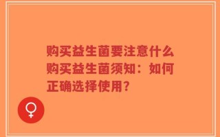 购买益生菌要注意什么购买益生菌须知：如何正确选择使用？