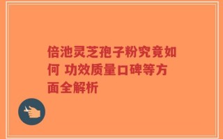 倍池灵芝孢子粉究竟如何 功效质量口碑等方面全解析