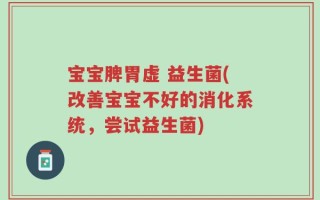 宝宝脾胃虚 益生菌(改善宝宝不好的消化系统，尝试益生菌)