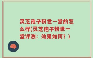 灵芝孢子粉世一堂的怎么样(灵芝孢子粉世一堂评测：效果如何？)