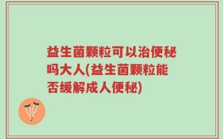 益生菌颗粒可以治便秘吗大人(益生菌颗粒能否缓解成人便秘)
