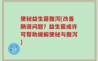 便秘益生菌腹泻(改善肠道问题？益生菌或许可帮助缓解便秘与腹泻)