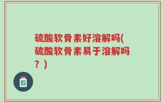硫酸软骨素好溶解吗(硫酸软骨素易于溶解吗？)