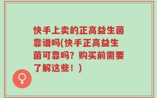 快手上卖的正高益生菌靠谱吗(快手正高益生菌可靠吗？购买前需要了解这些！)