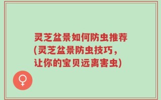 灵芝盆景如何防虫推荐(灵芝盆景防虫技巧，让你的宝贝远离害虫)