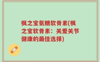 枫之宝氨糖软骨素(枫之宝软骨素：关爱关节健康的最佳选择)