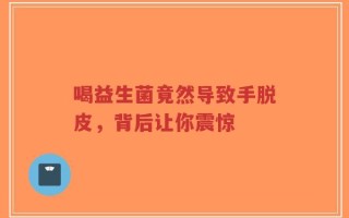 喝益生菌竟然导致手脱皮，背后让你震惊