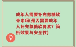 成年人需要补充氨糖软骨素吗(是否需要成年人补充氨糖软骨素？简析效果与安全性)