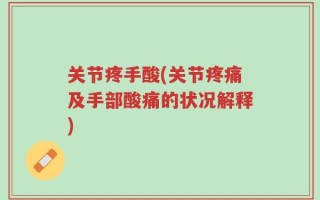 关节疼手酸(关节疼痛及手部酸痛的状况解释)