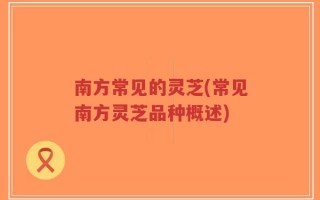 南方常见的灵芝(常见南方灵芝品种概述)