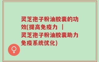 灵芝孢子粉油胶囊的功效(提高免疫力 ｜ 灵芝孢子粉油胶囊助力免疫系统优化)