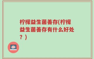 柠檬益生菌善存(柠檬益生菌善存有什么好处？)