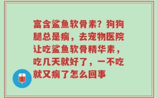 富含鲨鱼软骨素？狗狗腿总是瘸，去宠物医院让吃鲨鱼软骨精华素，吃几天就好了，一不吃就又瘸了怎么回事