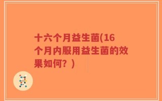 十六个月益生菌(16个月内服用益生菌的效果如何？)