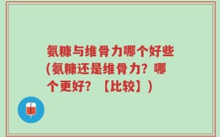 氨糠与维骨力哪个好些(氨糠还是维骨力？哪个更好？【比较】)