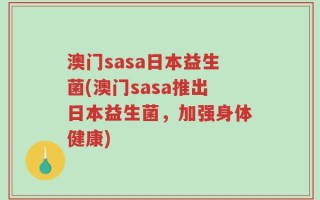 澳门sasa日本益生菌(澳门sasa推出日本益生菌，加强身体健康)