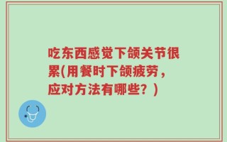 吃东西感觉下颌关节很累(用餐时下颌疲劳，应对方法有哪些？)