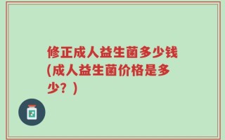 修正成人益生菌多少钱(成人益生菌价格是多少？)