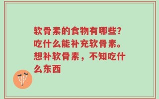 软骨素的食物有哪些？吃什么能补充软骨素。想补软骨素，不知吃什么东西