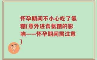 怀孕期间不小心吃了氨糖(意外进食氨糖的影响——怀孕期间需注意)