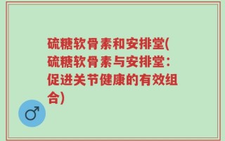 硫糖软骨素和安排堂(硫糖软骨素与安排堂：促进关节健康的有效组合)