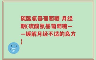 硫酸氨基葡萄糖 月经期(硫酸氨基葡萄糖——缓解月经不适的良方)