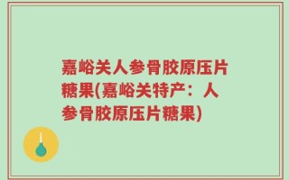 嘉峪关人参骨胶原压片糖果(嘉峪关特产：人参骨胶原压片糖果)