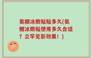 氨糖冰敷贴贴多久(氨糖冰敷贴使用多久合适？立竿见影效果！)