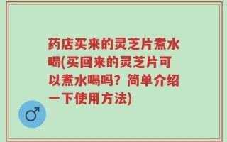 药店买来的灵芝片煮水喝(买回来的灵芝片可以煮水喝吗？简单介绍一下使用方法)