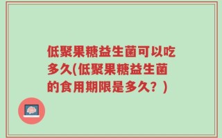 低聚果糖益生菌可以吃多久(低聚果糖益生菌的食用期限是多久？)