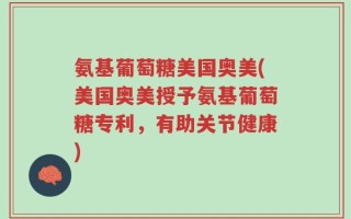 氨基葡萄糖美国奥美(美国奥美授予氨基葡萄糖专利，有助关节健康)