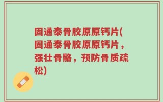 固通泰骨胶原原钙片(固通泰骨胶原原钙片，强壮骨骼，预防骨质疏松)