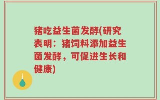 猪吃益生菌发酵(研究表明：猪饲料添加益生菌发酵，可促进生长和健康)