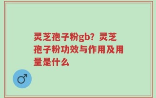 灵芝孢子粉gb？灵芝孢子粉功效与作用及用量是什么